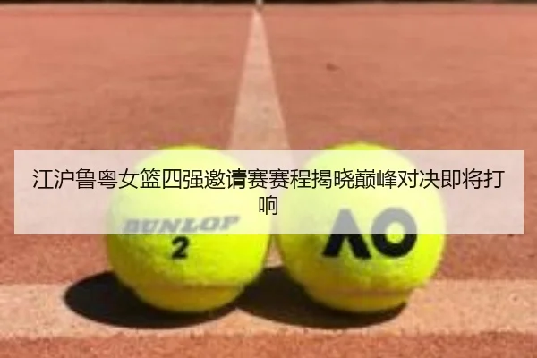 江沪鲁粤女篮四强邀请赛赛程揭晓巅峰对决即将打响